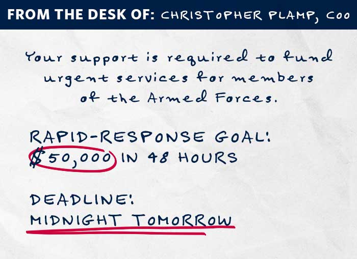 From the Desk of: Christopher Plump, COO Your support is required to fund urgent summer services for members of the Armed Forces.   RAPID-RESPONSE GOAL: $50,000 IN 48 HOURS  DEADLINE: MIDNIGHT TOMORROW