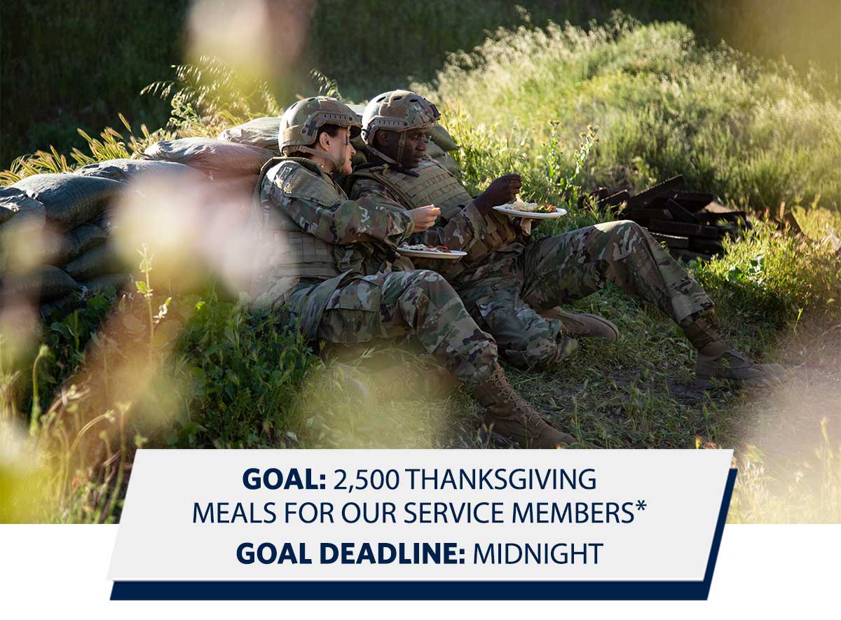 GOAL: 2,500 THANKSGIVING MEALS FOR OUR SERVICE MEMBERS* GOAL DEADLINE: MIDNIGHT