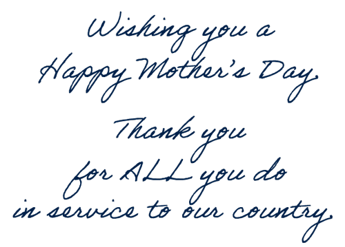 Wishing You A Happy Mother's Day. Thank you for ALL you do in service to our country.