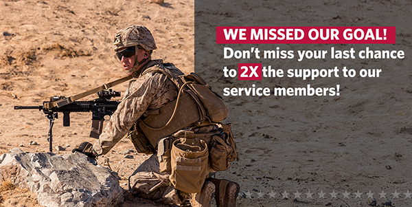WE MISSED OUR GOAL! Don't miss your last chance to 2X the support to our service members! WE MISSED OUR GOAL! Don't miss your last chance to 2X the support to our service members!