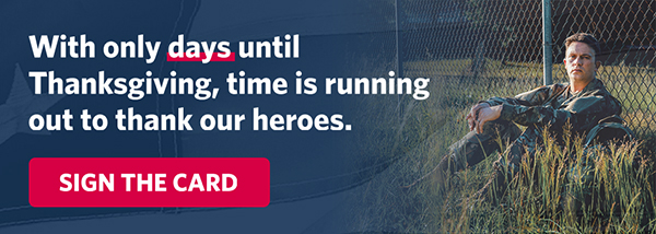 With only days until Thanksgiving, time is running out to thank our heroes. Sign the Card.