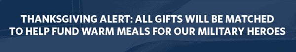 THANKSGIVING ALERT: ALL GIFTS WILL BE MATCHED TO HELP FUND WARM MEALS FOR OUR MILITARY HEROES