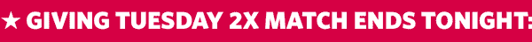 GIVING TUESDAY 2X MATCH ENDS TONIGHT: $1 BECOMES $2 UNTIL MIDNIGHT ONLY