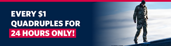 EVERY $1 QUADRUPLES FOR 24 HOURS ONLY!