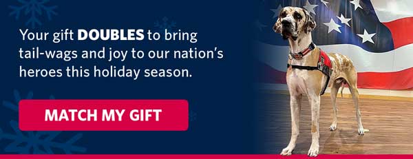 Your gift doubles to bring endless licks, tail-wags and joy to our nation's heroes this holiday season, Match my gift