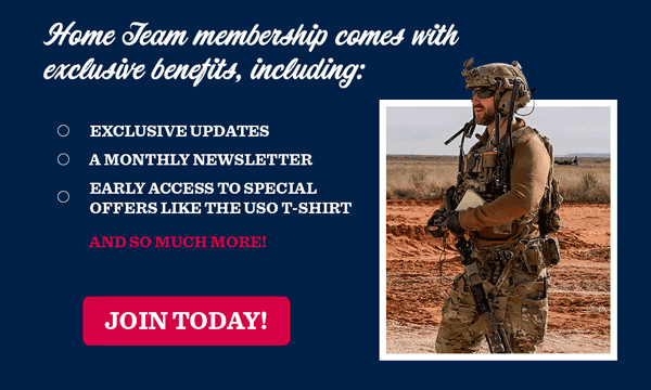 Home Team membership comes with exclusive benefits, including: Exclusive Updates, A Monthly Newsletter, Early Access to Special Offers Like the USO T-Shirt AND SO MUCH MORE. JOIN TODAY!